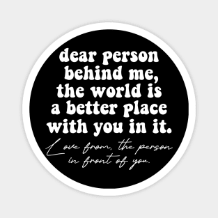 Dear Person Behind Me The World Is A Better Place With You In It Lots Of Love The Person In Front Of You Magnet